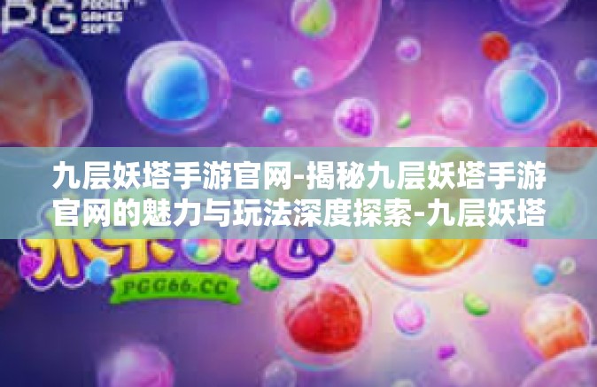 九层妖塔手游官网-揭秘九层妖塔手游官网的魅力与玩法深度探索-九层妖塔手游官网