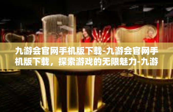 九游会官网手机版下载-九游会官网手机版下载，探索游戏的无限魅力-九游会官网手机版下载