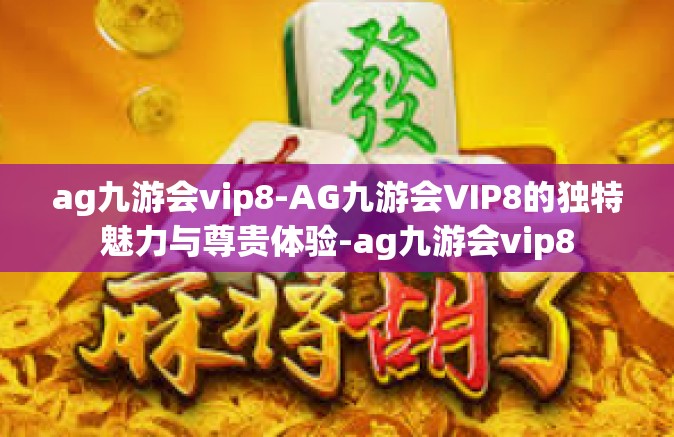 ag九游会vip8-AG九游会VIP8的独特魅力与尊贵体验-ag九游会vip8