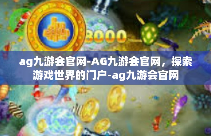 ag九游会官网-AG九游会官网，探索游戏世界的门户-ag九游会官网