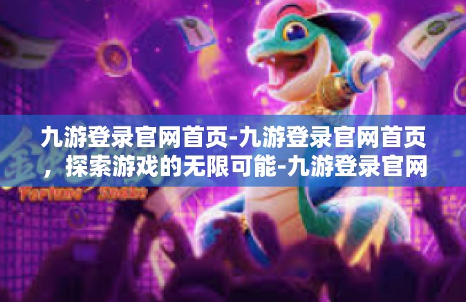 九游登录官网首页-九游登录官网首页，探索游戏的无限可能-九游登录官网首页