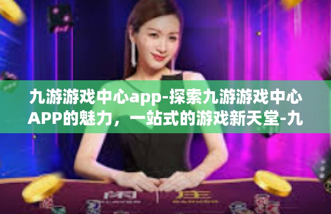 九游游戏中心app-探索九游游戏中心APP的魅力，一站式的游戏新天堂-九游游戏中心app