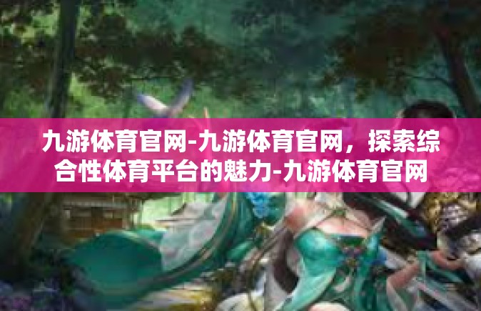九游体育官网-九游体育官网，探索综合性体育平台的魅力-九游体育官网