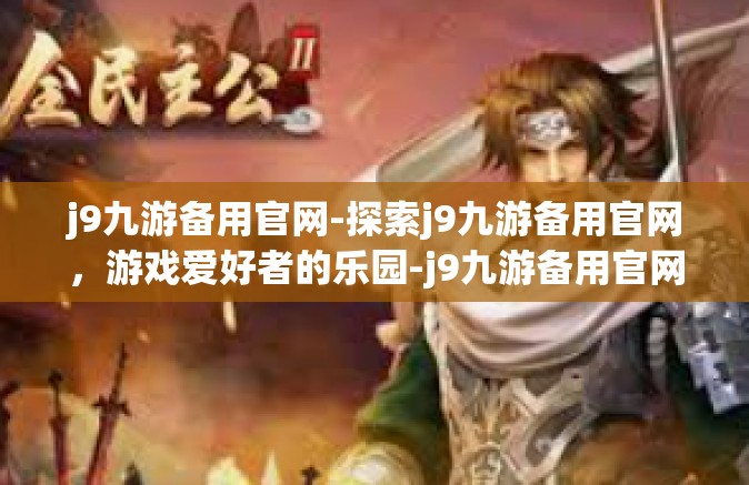 j9九游备用官网-探索j9九游备用官网，游戏爱好者的乐园-j9九游备用官网