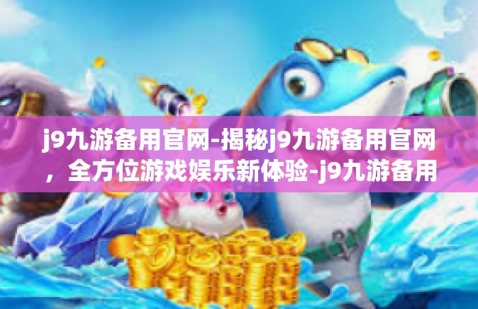 j9九游备用官网-揭秘j9九游备用官网，全方位游戏娱乐新体验-j9九游备用官网