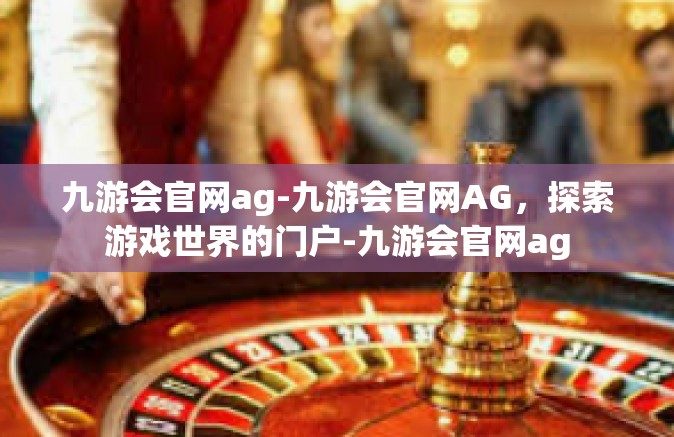 九游会官网ag-九游会官网AG，探索游戏世界的门户-九游会官网ag