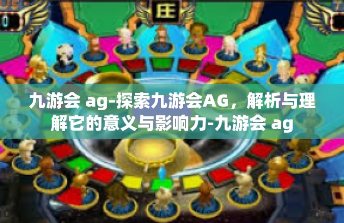 九游会 ag-探索九游会AG，解析与理解它的意义与影响力-九游会 ag