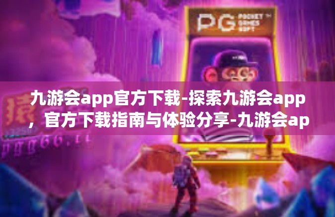 九游会app官方下载-探索九游会app，官方下载指南与体验分享-九游会app官方下载