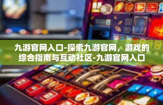 九游官网入口-探索九游官网，游戏的综合指南与互动社区-九游官网入口