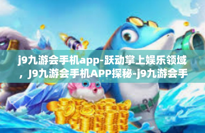 j9九游会手机app-跃动掌上娱乐领域，J9九游会手机APP探秘-j9九游会手机app