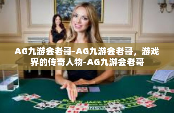 AG九游会老哥-AG九游会老哥，游戏界的传奇人物-AG九游会老哥