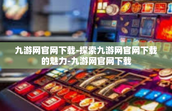 九游网官网下载-探索九游网官网下载的魅力-九游网官网下载