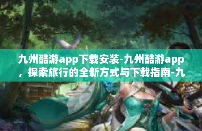 九州酷游app下载安装-九州酷游app，探索旅行的全新方式与下载指南-九州酷游app下载安装