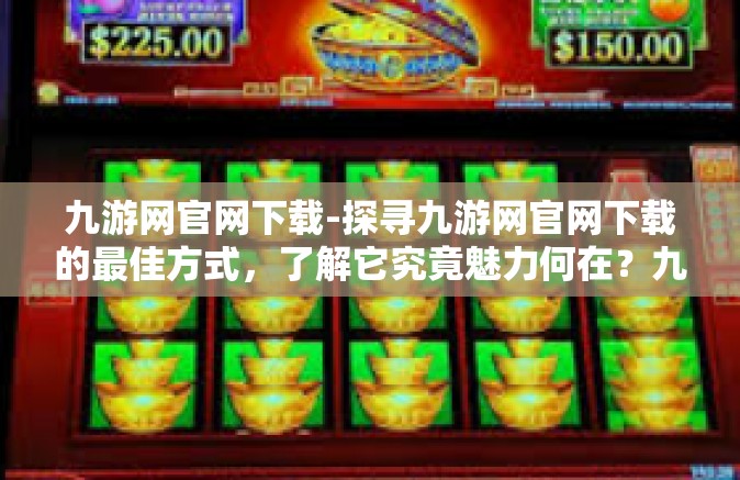 九游网官网下载-探寻九游网官网下载的最佳方式，了解它究竟魅力何在？九游网官网下载