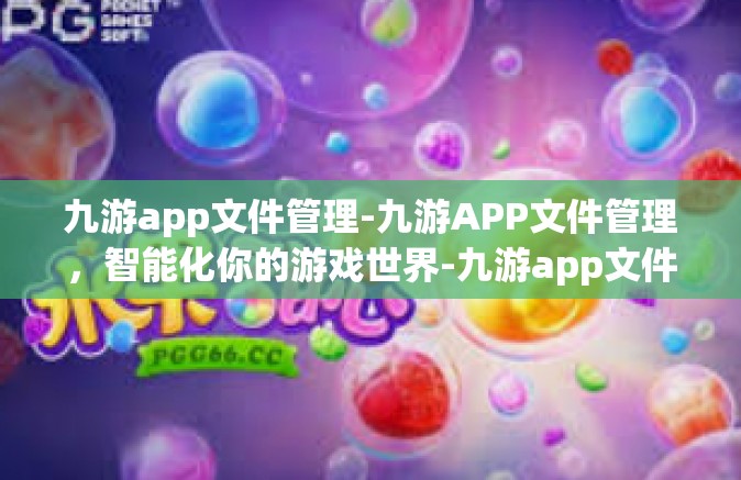 九游app文件管理-九游APP文件管理，智能化你的游戏世界-九游app文件管理
