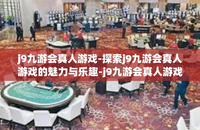 j9九游会真人游戏-探索j9九游会真人游戏的魅力与乐趣-j9九游会真人游戏