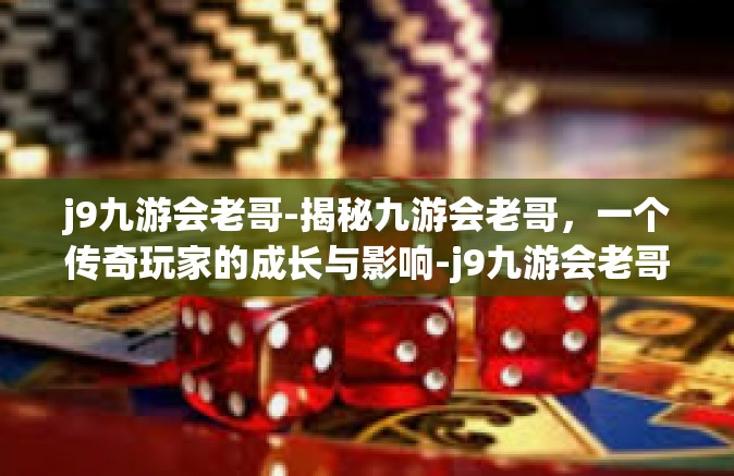 j9九游会老哥-揭秘九游会老哥，一个传奇玩家的成长与影响-j9九游会老哥