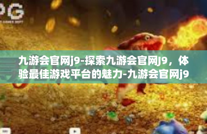 九游会官网j9-探索九游会官网J9，体验最佳游戏平台的魅力-九游会官网j9