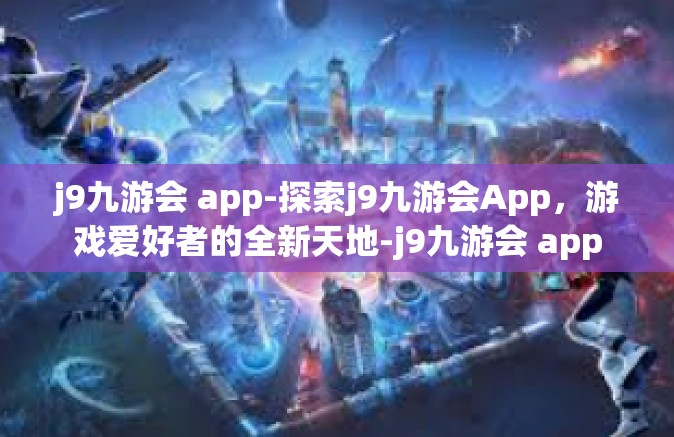 j9九游会 app-探索j9九游会App，游戏爱好者的全新天地-j9九游会 app