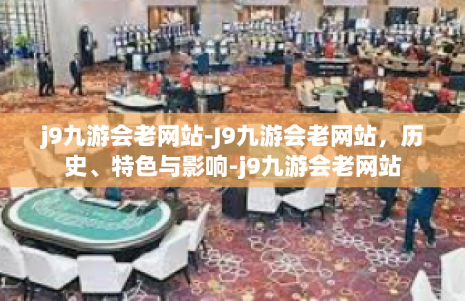 j9九游会老网站-J9九游会老网站，历史、特色与影响-j9九游会老网站