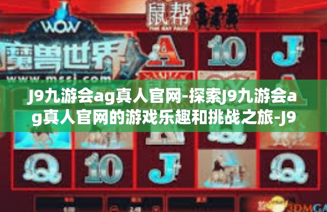 J9九游会ag真人官网-探索J9九游会ag真人官网的游戏乐趣和挑战之旅-J9九游会ag真人官网