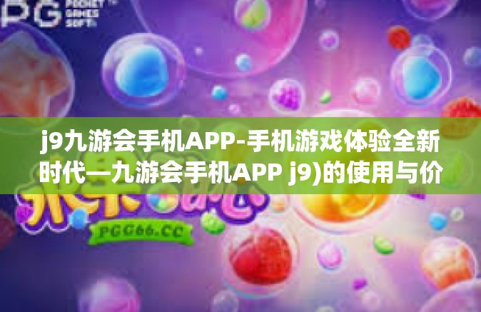 j9九游会手机APP-手机游戏体验全新时代—九游会手机APP j9)的使用与价值分析-j9九游会手机APP