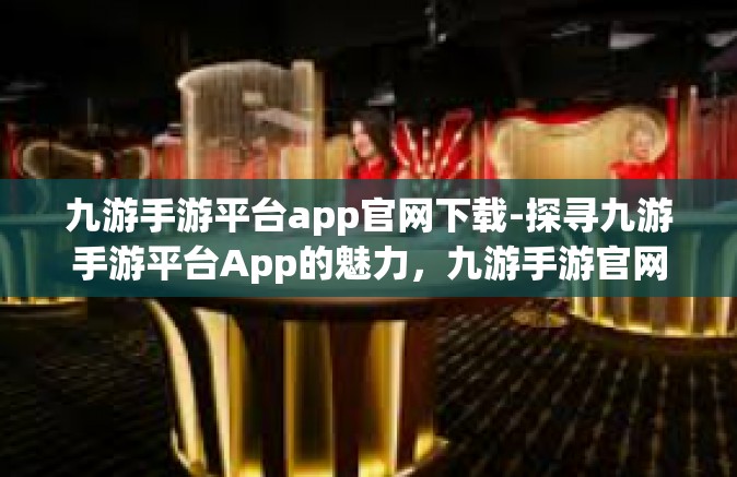 九游手游平台app官网下载-探寻九游手游平台App的魅力，九游手游官网下载指引-九游手游平台app官网下载