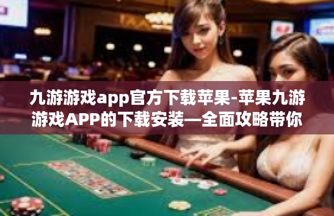 九游游戏app官方下载苹果-苹果九游游戏APP的下载安装—全面攻略带你走完全流程-九游游戏app官方下载苹果