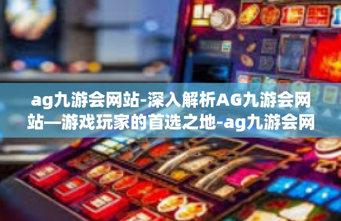 ag九游会网站-深入解析AG九游会网站—游戏玩家的首选之地-ag九游会网站