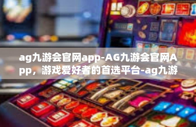ag九游会官网app-AG九游会官网App，游戏爱好者的首选平台-ag九游会官网app
