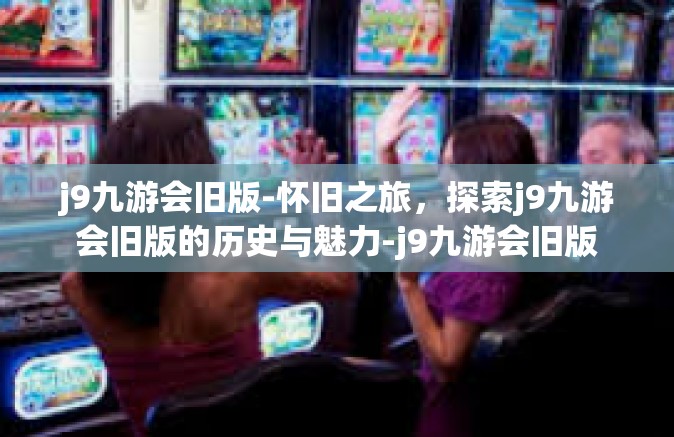 j9九游会旧版-怀旧之旅，探索j9九游会旧版的历史与魅力-j9九游会旧版