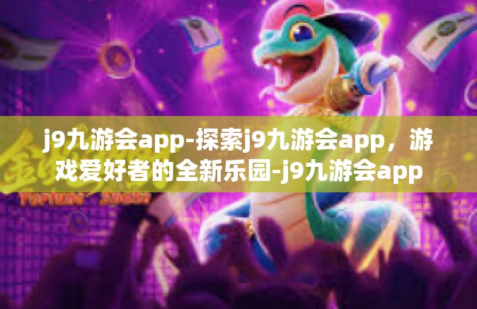 j9九游会app-探索j9九游会app，游戏爱好者的全新乐园-j9九游会app