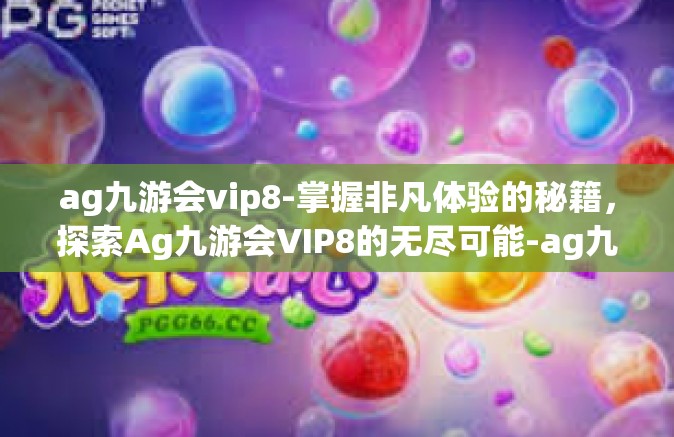 ag九游会vip8-掌握非凡体验的秘籍，探索Ag九游会VIP8的无尽可能-ag九游会vip8