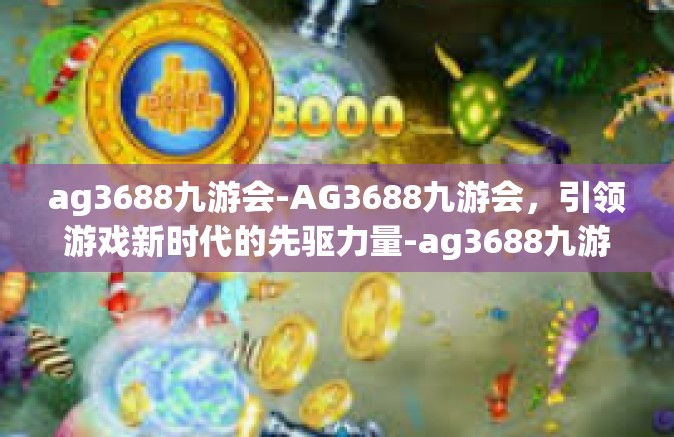 ag3688九游会-AG3688九游会，引领游戏新时代的先驱力量-ag3688九游会