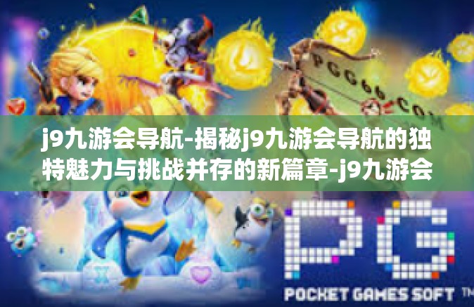 j9九游会导航-揭秘j9九游会导航的独特魅力与挑战并存的新篇章-j9九游会导航