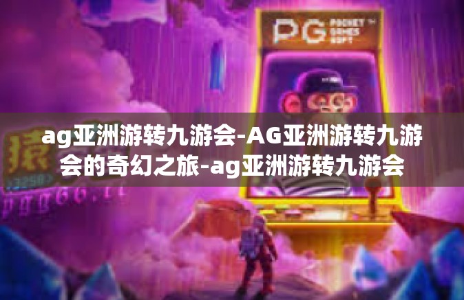 ag亚洲游转九游会-AG亚洲游转九游会的奇幻之旅-ag亚洲游转九游会
