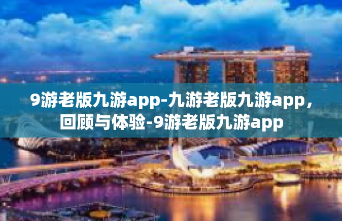 9游老版九游app-九游老版九游app，回顾与体验-9游老版九游app