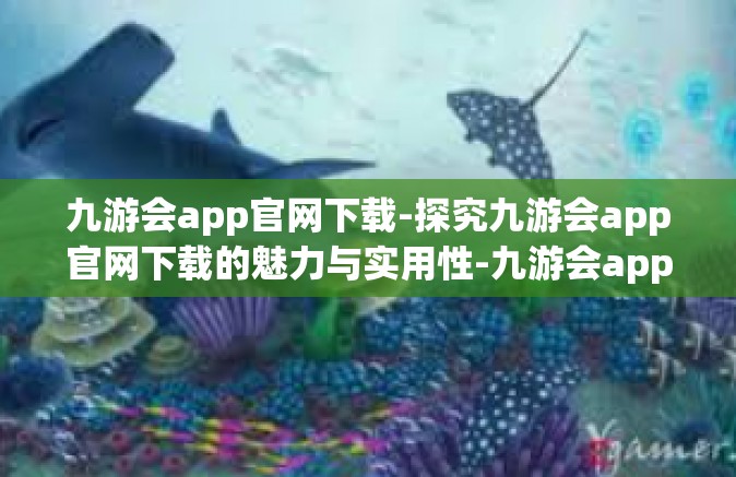 九游会app官网下载-探究九游会app官网下载的魅力与实用性-九游会app官网下载