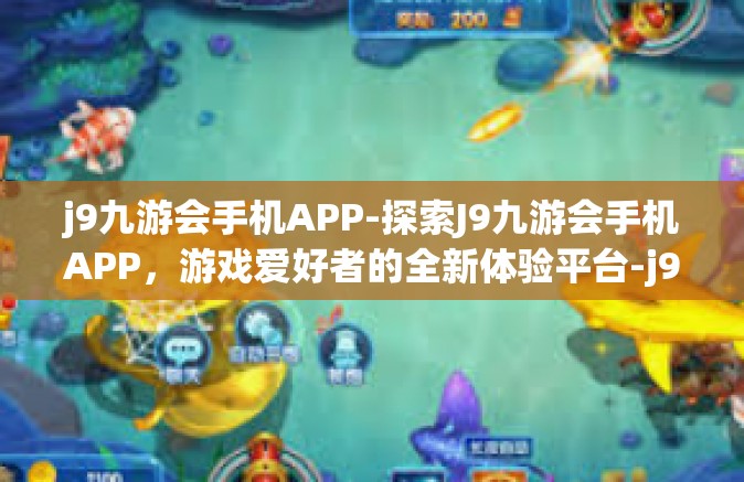 j9九游会手机APP-探索J9九游会手机APP，游戏爱好者的全新体验平台-j9九游会手机APP