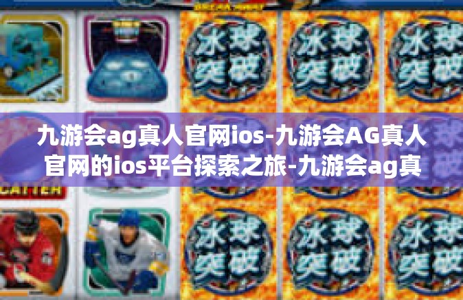 九游会ag真人官网ios-九游会AG真人官网的ios平台探索之旅-九游会ag真人官网ios