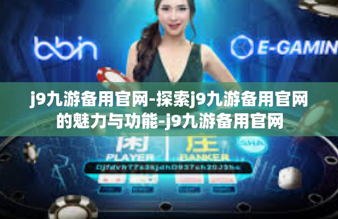 j9九游备用官网-探索j9九游备用官网的魅力与功能-j9九游备用官网