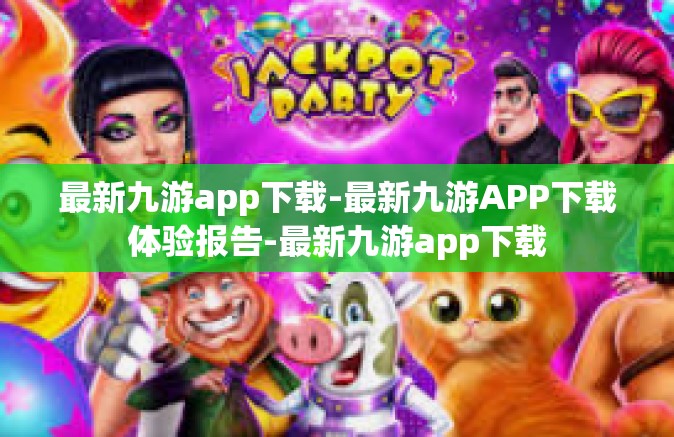 最新九游app下载-最新九游APP下载体验报告-最新九游app下载