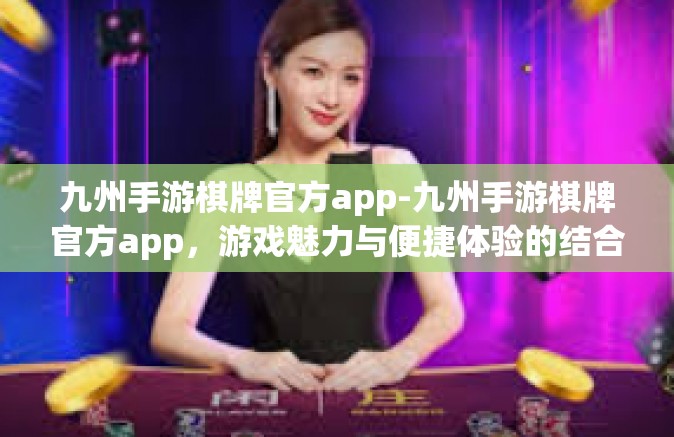 九州手游棋牌官方app-九州手游棋牌官方app，游戏魅力与便捷体验的结合-九州手游棋牌官方app