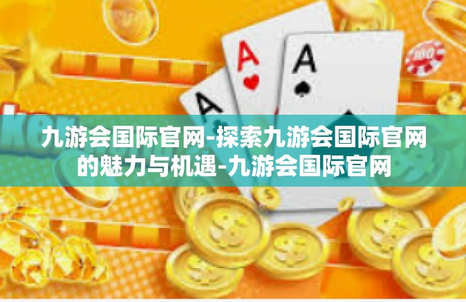 九游会国际官网-探索九游会国际官网的魅力与机遇-九游会国际官网