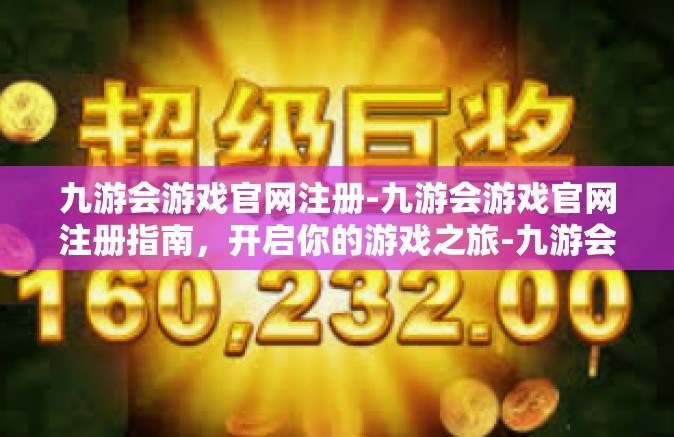 九游会游戏官网注册-九游会游戏官网注册指南，开启你的游戏之旅-九游会游戏官网注册