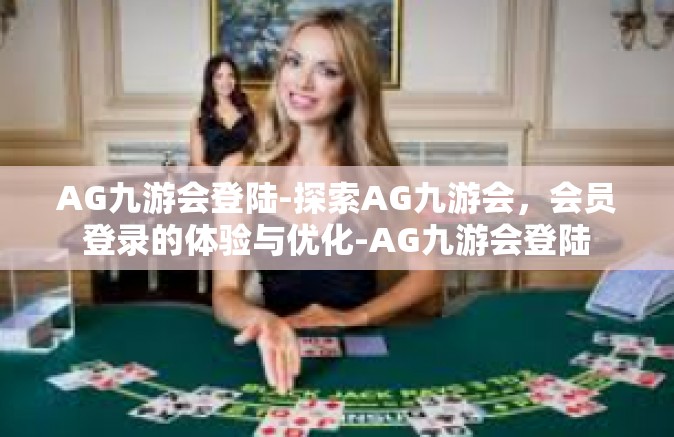 AG九游会登陆-探索AG九游会，会员登录的体验与优化-AG九游会登陆
