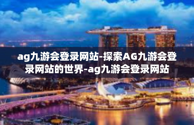 ag九游会登录网站-探索AG九游会登录网站的世界-ag九游会登录网站
