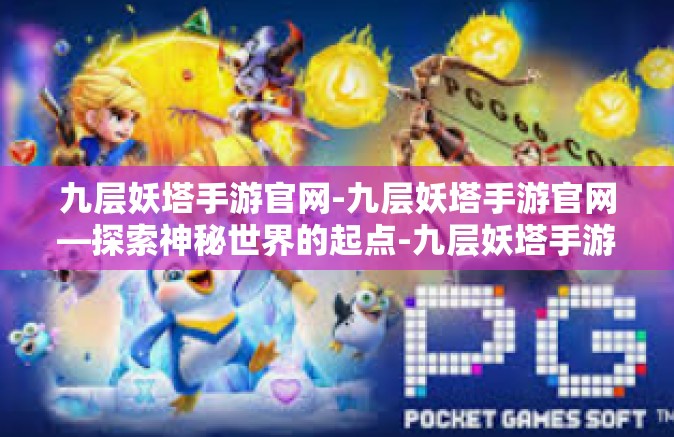 九层妖塔手游官网-九层妖塔手游官网—探索神秘世界的起点-九层妖塔手游官网