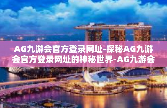 AG九游会官方登录网址-探秘AG九游会官方登录网址的神秘世界-AG九游会官方登录网址
