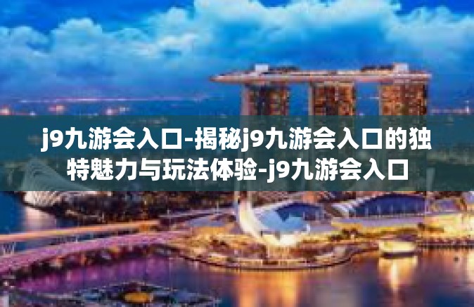 j9九游会入口-揭秘j9九游会入口的独特魅力与玩法体验-j9九游会入口